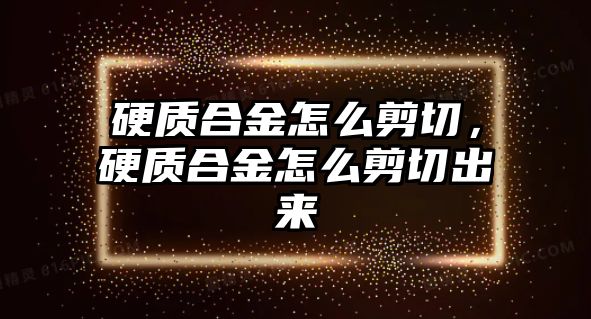 硬質(zhì)合金怎么剪切，硬質(zhì)合金怎么剪切出來