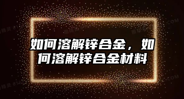 如何溶解鋅合金，如何溶解鋅合金材料