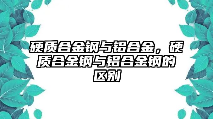 硬質(zhì)合金鋼與鋁合金，硬質(zhì)合金鋼與鋁合金鋼的區(qū)別