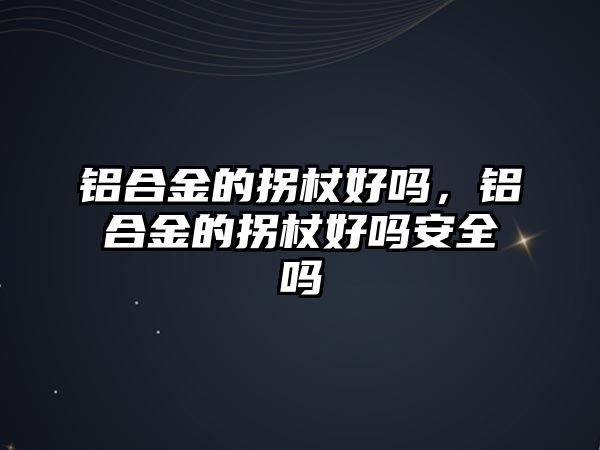 鋁合金的拐杖好嗎，鋁合金的拐杖好嗎安全嗎