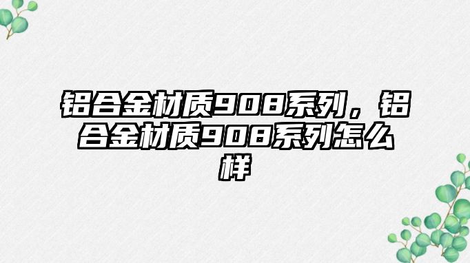 鋁合金材質(zhì)908系列，鋁合金材質(zhì)908系列怎么樣