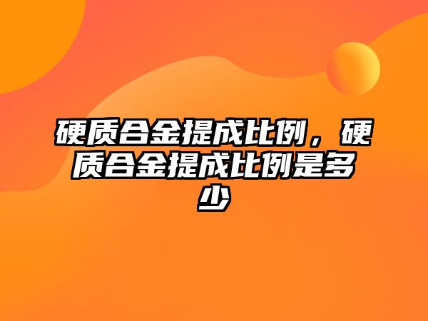 硬質(zhì)合金提成比例，硬質(zhì)合金提成比例是多少