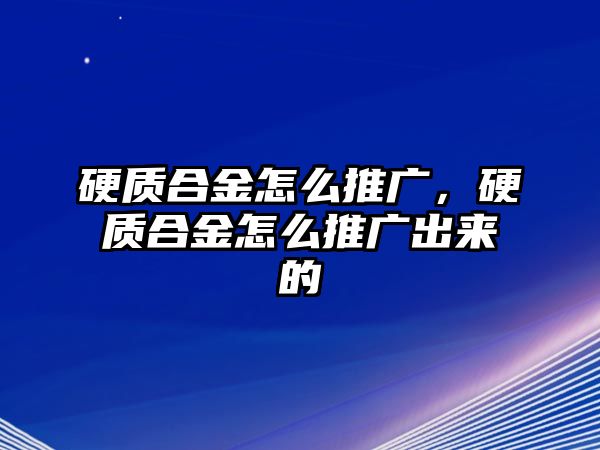 硬質(zhì)合金怎么推廣，硬質(zhì)合金怎么推廣出來的