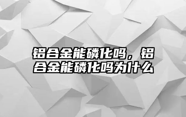 鋁合金能磷化嗎，鋁合金能磷化嗎為什么