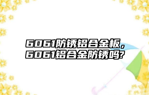 6061防銹鋁合金板，6061鋁合金防銹嗎?