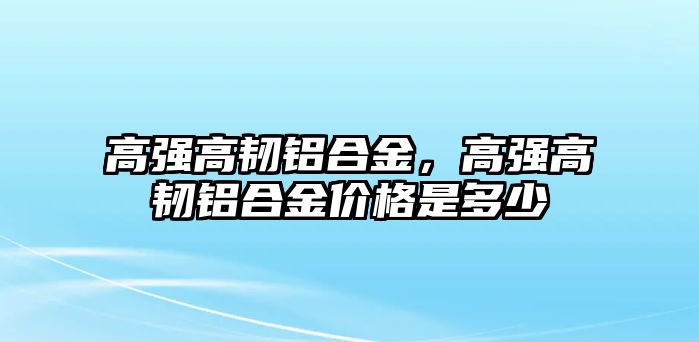 高強高韌鋁合金，高強高韌鋁合金價格是多少