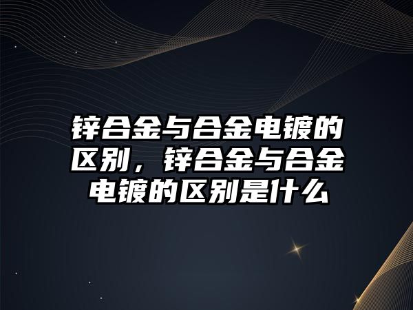 鋅合金與合金電鍍的區(qū)別，鋅合金與合金電鍍的區(qū)別是什么