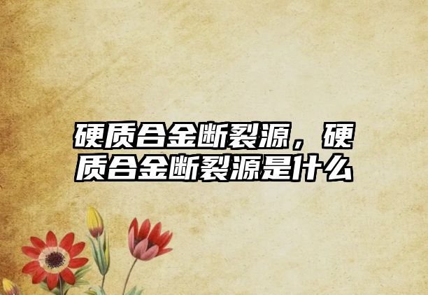 硬質(zhì)合金斷裂源，硬質(zhì)合金斷裂源是什么