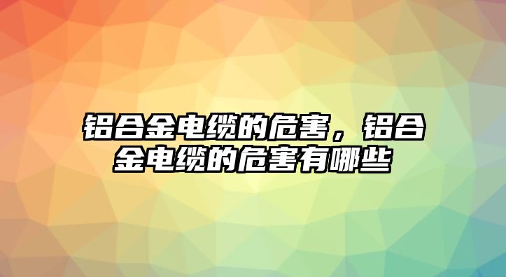 鋁合金電纜的危害，鋁合金電纜的危害有哪些