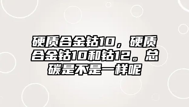 硬質(zhì)合金鈷10，硬質(zhì)合金鈷10和鈷12。總碳是不是一樣呢