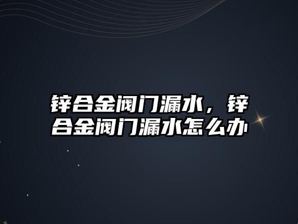 鋅合金閥門漏水，鋅合金閥門漏水怎么辦