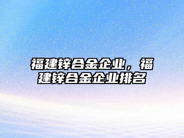 福建鋅合金企業(yè)，福建鋅合金企業(yè)排名