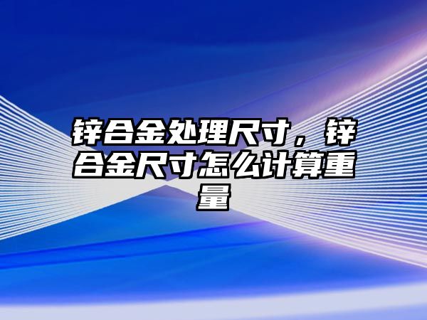 鋅合金處理尺寸，鋅合金尺寸怎么計算重量