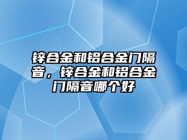 鋅合金和鋁合金門隔音，鋅合金和鋁合金門隔音哪個(gè)好