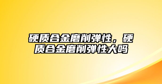 硬質合金磨削彈性，硬質合金磨削彈性大嗎