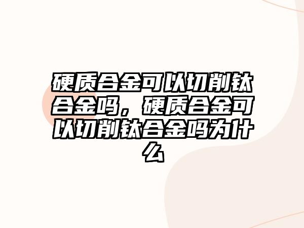 硬質(zhì)合金可以切削鈦合金嗎，硬質(zhì)合金可以切削鈦合金嗎為什么