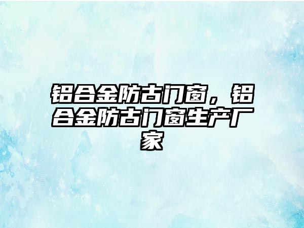 鋁合金防古門窗，鋁合金防古門窗生產(chǎn)廠家