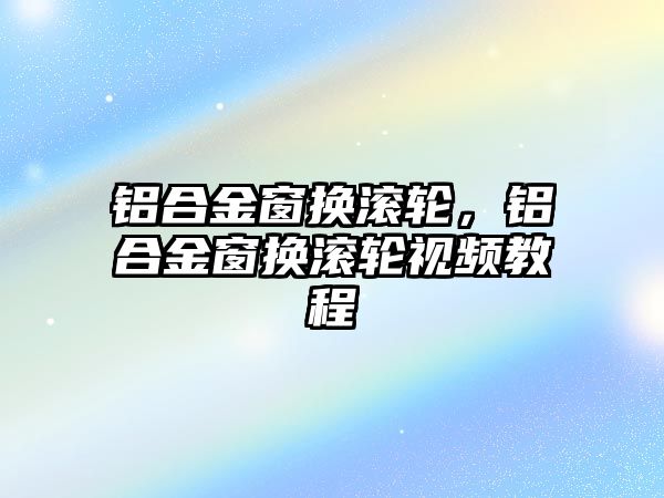 鋁合金窗換滾輪，鋁合金窗換滾輪視頻教程