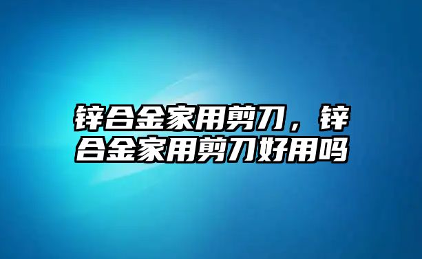 鋅合金家用剪刀，鋅合金家用剪刀好用嗎