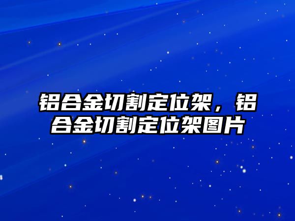 鋁合金切割定位架，鋁合金切割定位架圖片