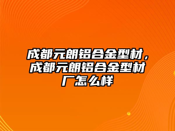 成都元朗鋁合金型材，成都元朗鋁合金型材廠怎么樣