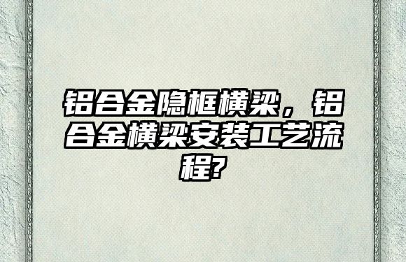 鋁合金隱框橫梁，鋁合金橫梁安裝工藝流程?