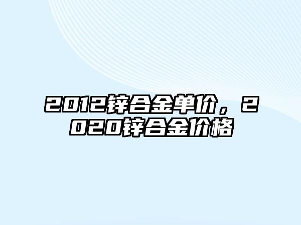 2012鋅合金單價，2020鋅合金價格