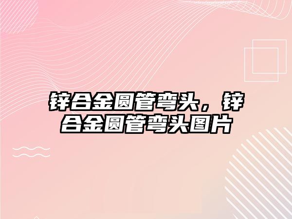 鋅合金圓管彎頭，鋅合金圓管彎頭圖片