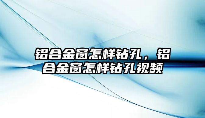 鋁合金窗怎樣鉆孔，鋁合金窗怎樣鉆孔視頻