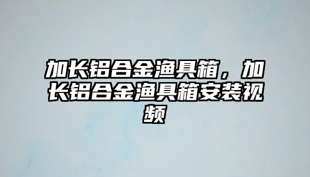 加長鋁合金漁具箱，加長鋁合金漁具箱安裝視頻