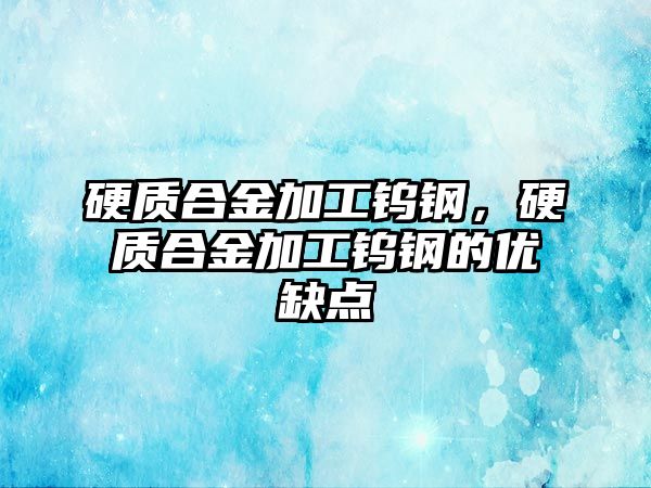 硬質合金加工鎢鋼，硬質合金加工鎢鋼的優(yōu)缺點