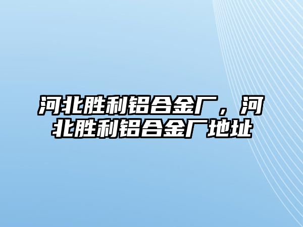 河北勝利鋁合金廠，河北勝利鋁合金廠地址