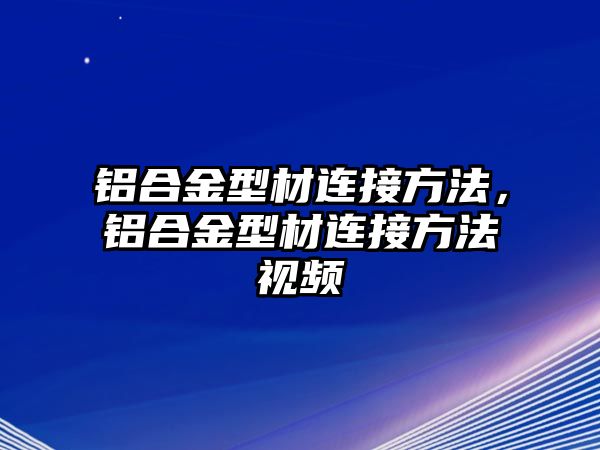 鋁合金型材連接方法，鋁合金型材連接方法視頻