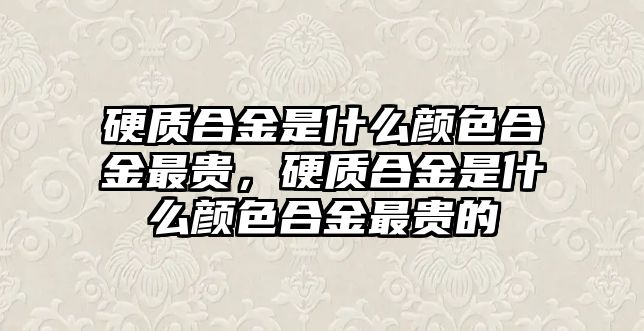 硬質(zhì)合金是什么顏色合金最貴，硬質(zhì)合金是什么顏色合金最貴的