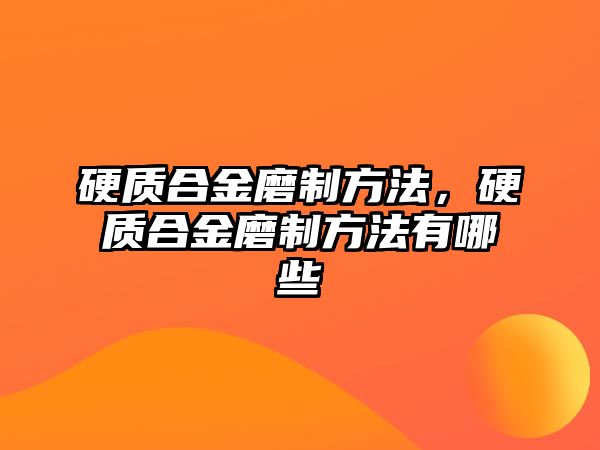 硬質(zhì)合金磨制方法，硬質(zhì)合金磨制方法有哪些