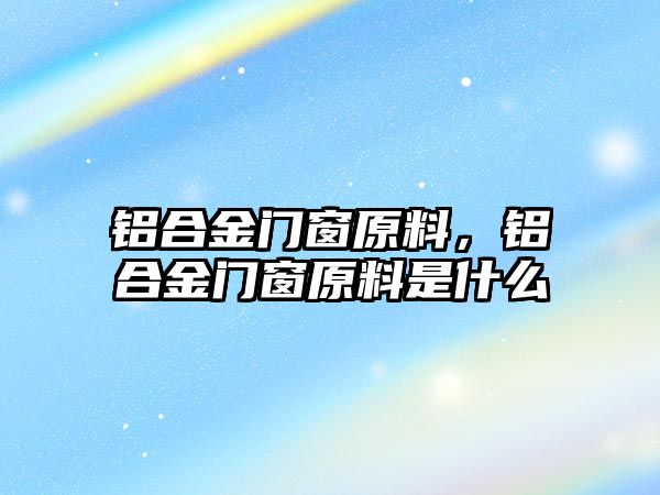 鋁合金門窗原料，鋁合金門窗原料是什么