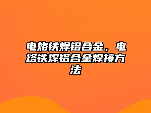 電烙鐵焊鋁合金，電烙鐵焊鋁合金焊接方法