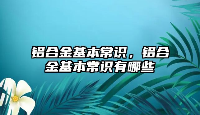 鋁合金基本常識，鋁合金基本常識有哪些