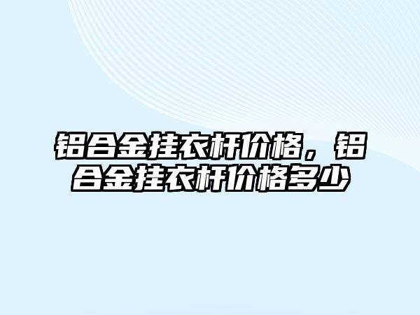 鋁合金掛衣桿價格，鋁合金掛衣桿價格多少