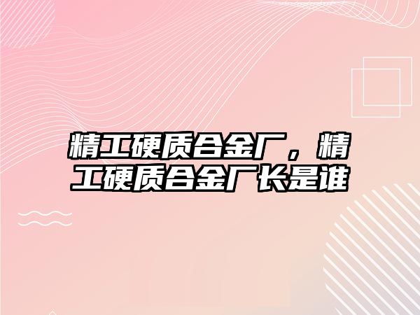 精工硬質(zhì)合金廠，精工硬質(zhì)合金廠長是誰