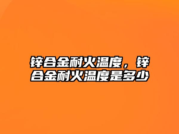 鋅合金耐火溫度，鋅合金耐火溫度是多少