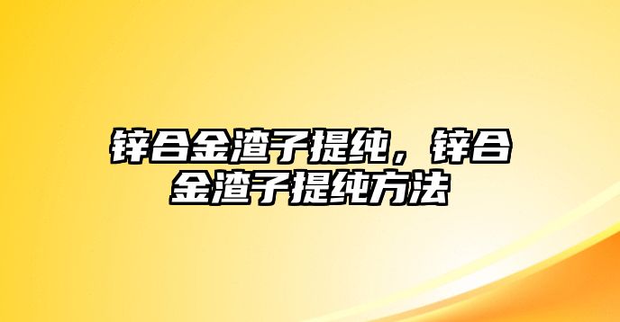 鋅合金渣子提純，鋅合金渣子提純方法