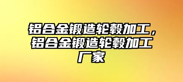 鋁合金鍛造輪轂加工，鋁合金鍛造輪轂加工廠家