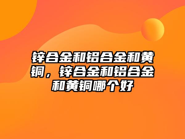 鋅合金和鋁合金和黃銅，鋅合金和鋁合金和黃銅哪個(gè)好