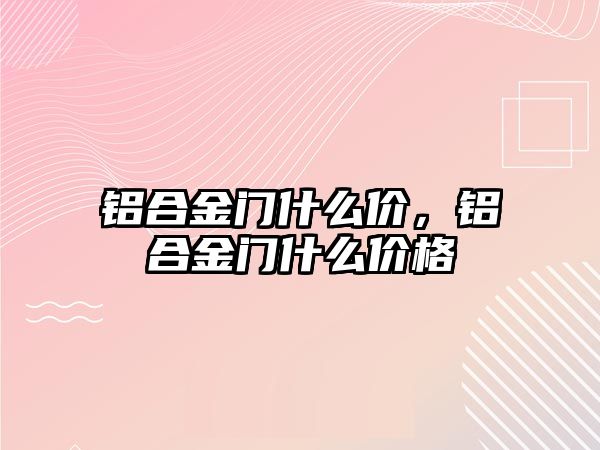 鋁合金門什么價，鋁合金門什么價格