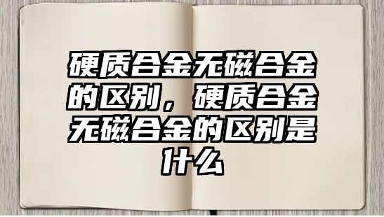 硬質(zhì)合金無磁合金的區(qū)別，硬質(zhì)合金無磁合金的區(qū)別是什么