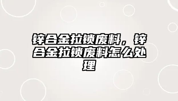 鋅合金拉鎖廢料，鋅合金拉鎖廢料怎么處理