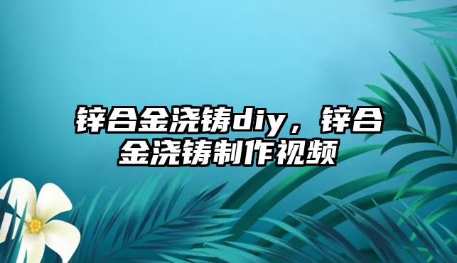 鋅合金澆鑄diy，鋅合金澆鑄制作視頻