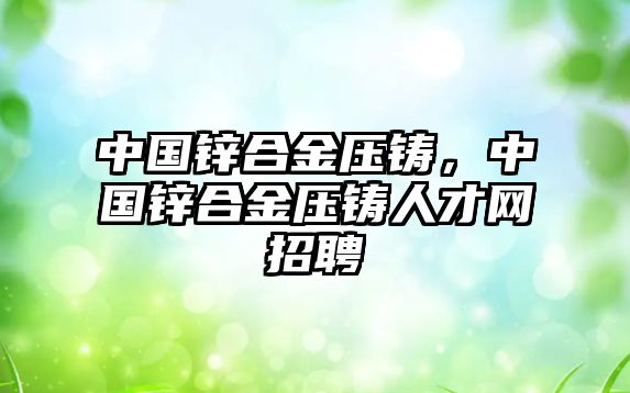 中國鋅合金壓鑄，中國鋅合金壓鑄人才網招聘