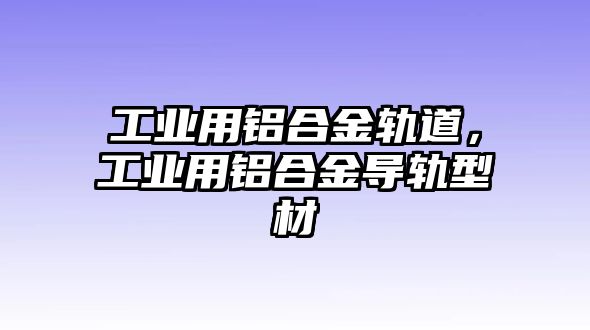 工業(yè)用鋁合金軌道，工業(yè)用鋁合金導(dǎo)軌型材